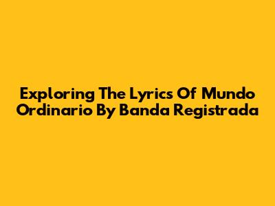 Exploring The Lyrics Of "Mundo Ordinario" By Banda Registrada