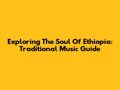 Exploring The Soul Of Ethiopia: Traditional Music Guide