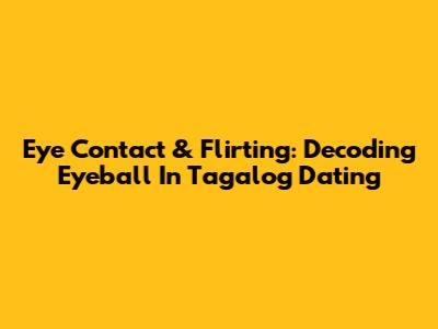 Eye Contact & Flirting: Decoding 'Eyeball' In Tagalog Dating