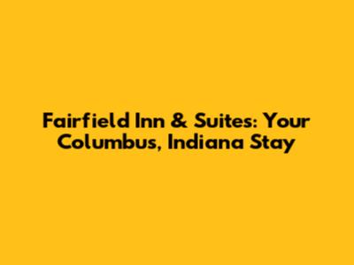 Fairfield Inn & Suites: Your Columbus, Indiana Stay