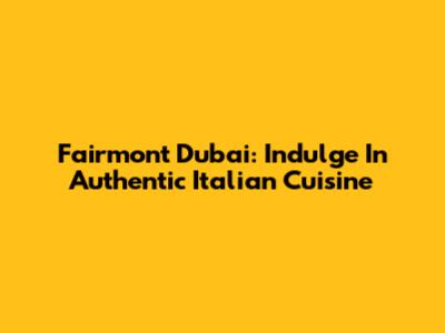 Fairmont Dubai: Indulge In Authentic Italian Cuisine