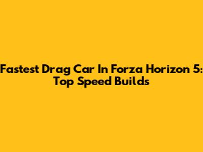 Fastest Drag Car In Forza Horizon 5: Top Speed Builds