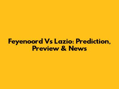 Feyenoord Vs Lazio: Prediction, Preview & News