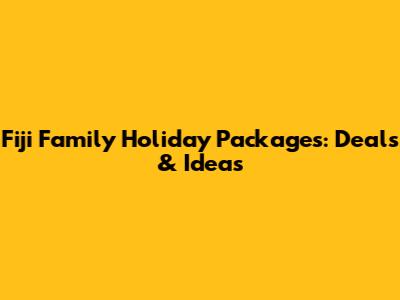 Fiji Family Holiday Packages: Deals & Ideas