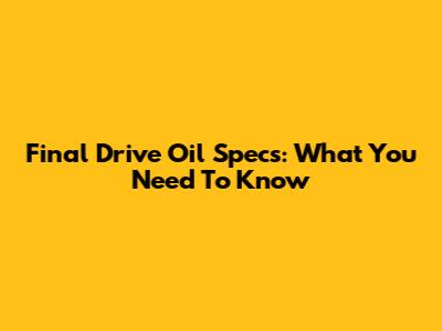 Final Drive Oil Specs: What You Need To Know
