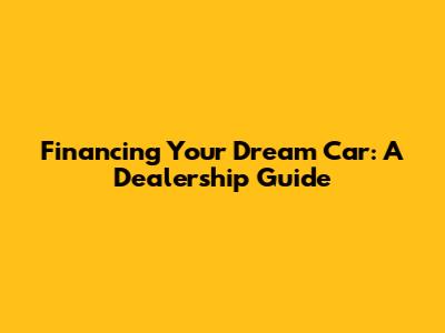 Financing Your Dream Car: A Dealership Guide
