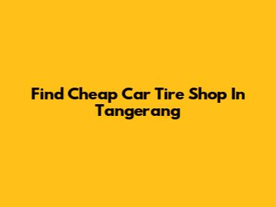 Find Cheap Car Tire Shop In Tangerang