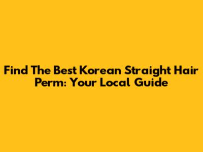 Find The Best Korean Straight Hair Perm: Your Local Guide