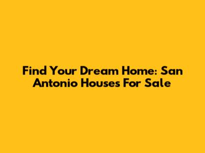 Find Your Dream Home: San Antonio Houses For Sale