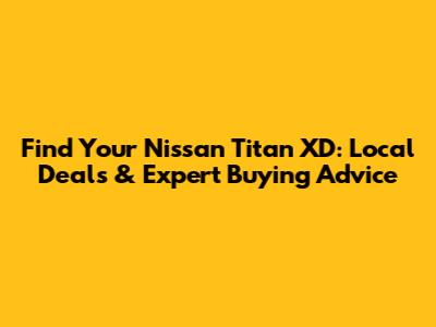 Find Your Nissan Titan XD: Local Deals & Expert Buying Advice