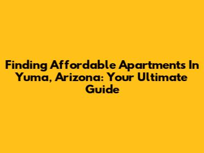 Finding Affordable Apartments In Yuma, Arizona: Your Ultimate Guide