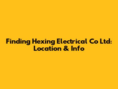 Finding Hexing Electrical Co Ltd: Location & Info