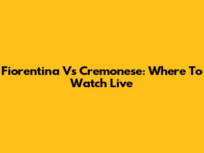 Fiorentina Vs Cremonese: Where To Watch Live