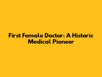 First Female Doctor: A Historic Medical Pioneer