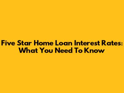 Five Star Home Loan Interest Rates: What You Need To Know