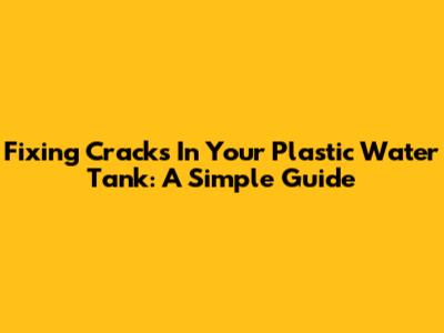 Fixing Cracks In Your Plastic Water Tank: A Simple Guide