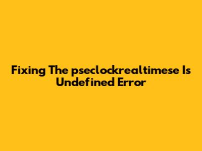 Fixing The "pseclockrealtimese Is Undefined" Error