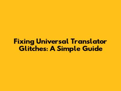 Fixing Universal Translator Glitches: A Simple Guide