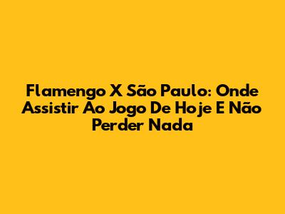 Flamengo X São Paulo: Onde Assistir Ao Jogo De Hoje E Não Perder Nada