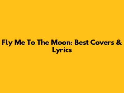 Fly Me To The Moon: Best Covers & Lyrics