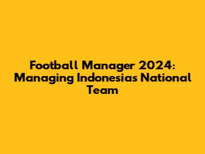 Football Manager 2024: Managing Indonesia's National Team