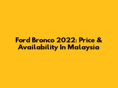 Ford Bronco 2022: Price & Availability In Malaysia