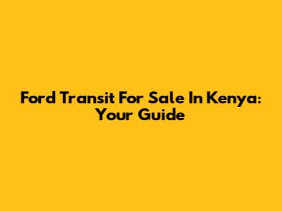 Ford Transit For Sale In Kenya: Your Guide