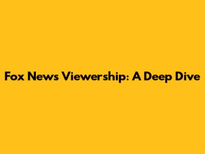 Fox News Viewership: A Deep Dive