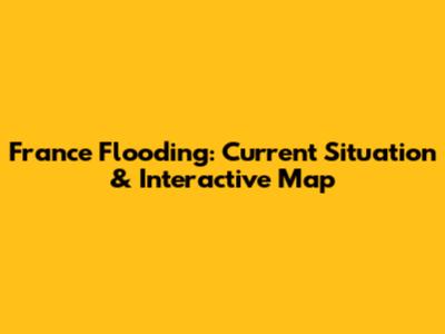 France Flooding: Current Situation & Interactive Map