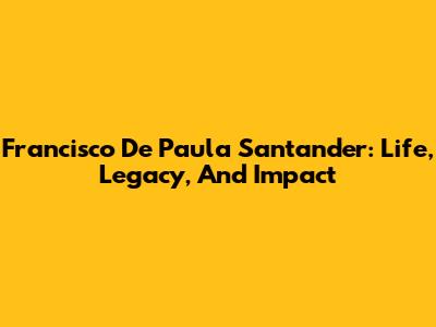 Francisco De Paula Santander: Life, Legacy, And Impact