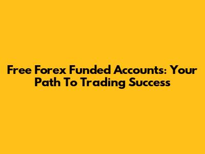 Free Forex Funded Accounts: Your Path To Trading Success