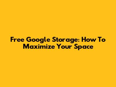 Free Google Storage: How To Maximize Your Space