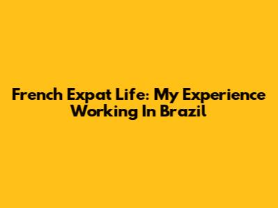 French Expat Life: My Experience Working In Brazil