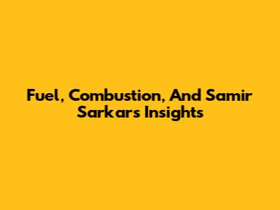 Fuel, Combustion, And Samir Sarkar's Insights