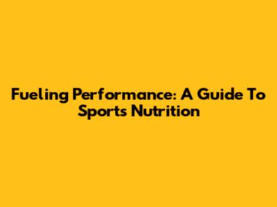 Fueling Performance: A Guide To Sports Nutrition