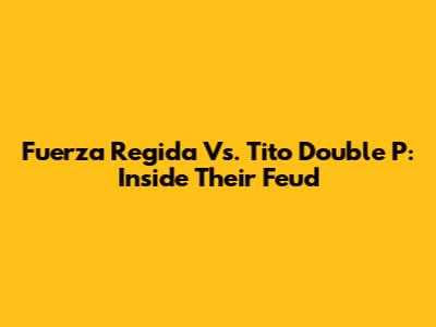 Fuerza Regida Vs. Tito Double P: Inside Their Feud