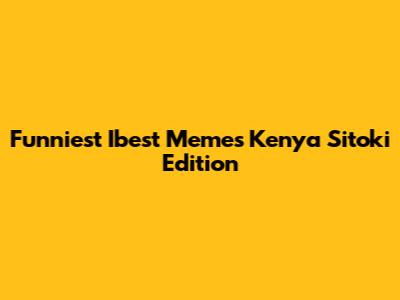 Funniest Ibest Memes Kenya Sitoki Edition