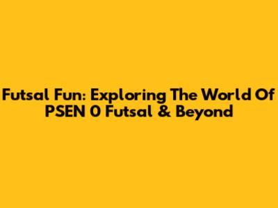 Futsal Fun: Exploring The World Of PSEN 0 Futsal & Beyond