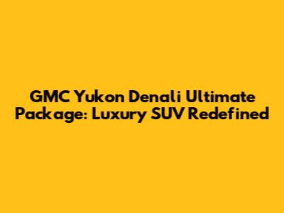 GMC Yukon Denali Ultimate Package: Luxury SUV Redefined