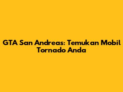 GTA San Andreas: Temukan Mobil Tornado Anda