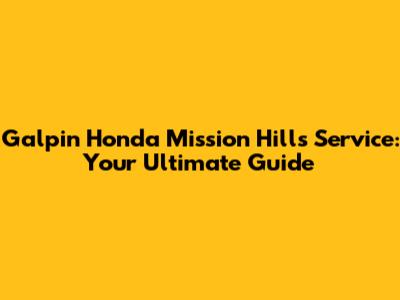 Galpin Honda Mission Hills Service: Your Ultimate Guide