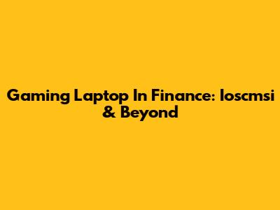 Gaming Laptop In Finance: Ioscmsi & Beyond