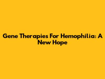 Gene Therapies For Hemophilia: A New Hope