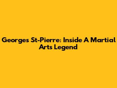 Georges St-Pierre: Inside A Martial Arts Legend