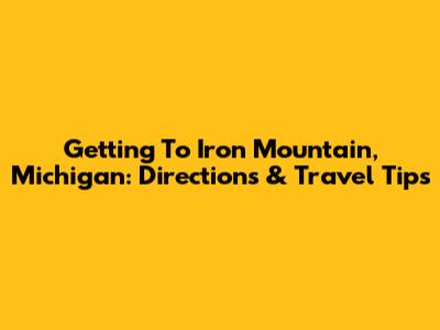 Getting To Iron Mountain, Michigan: Directions & Travel Tips