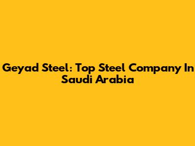 Geyad Steel: Top Steel Company In Saudi Arabia
