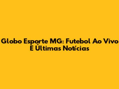 Globo Esporte MG: Futebol Ao Vivo E Últimas Notícias