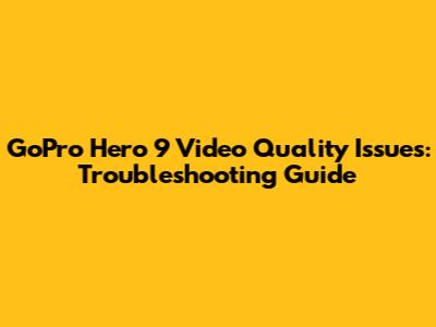 GoPro Hero 9 Video Quality Issues: Troubleshooting Guide