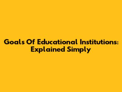 Goals Of Educational Institutions: Explained Simply