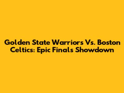 Golden State Warriors Vs. Boston Celtics: Epic Finals Showdown